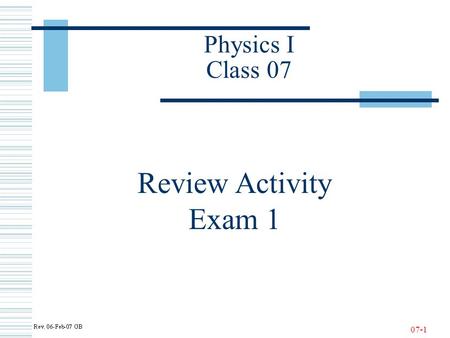 07-1 Physics I Class 07 Review Activity Exam 1. 07-2 Exam Time and Rooms 01 M/R 8-10 (Washington, DCC308) 02 M/R 10-12 (Yamaguchi, DCC308) 03 M/R 12-2.