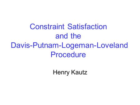 Constraint Satisfaction and the Davis-Putnam-Logeman-Loveland Procedure Henry Kautz.