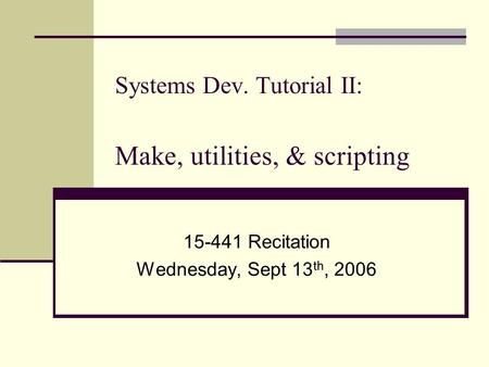 Systems Dev. Tutorial II: Make, utilities, & scripting 15-441 Recitation Wednesday, Sept 13 th, 2006.