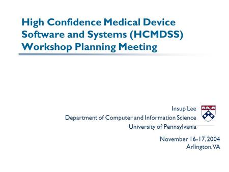 High Confidence Medical Device Software and Systems (HCMDSS) Workshop Planning Meeting Insup Lee Department of Computer and Information Science University.