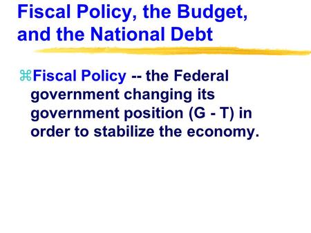 Fiscal Policy, the Budget, and the National Debt zFiscal Policy -- the Federal government changing its government position (G - T) in order to stabilize.
