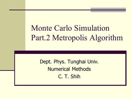 Monte Carlo Simulation Part.2 Metropolis Algorithm Dept. Phys. Tunghai Univ. Numerical Methods C. T. Shih.