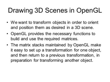 Drawing 3D Scenes in OpenGL We want to transform objects in order to orient and position them as desired in a 3D scene. OpenGL provides the necessary functions.
