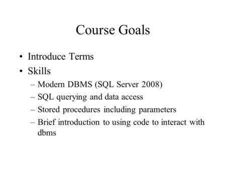 Course Goals Introduce Terms Skills –Modern DBMS (SQL Server 2008) –SQL querying and data access –Stored procedures including parameters –Brief introduction.