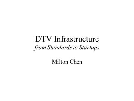 DTV Infrastructure from Standards to Startups Milton Chen.