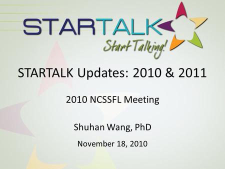 STARTALK Updates: 2010 & 2011 2010 NCSSFL Meeting Shuhan Wang, PhD November 18, 2010.