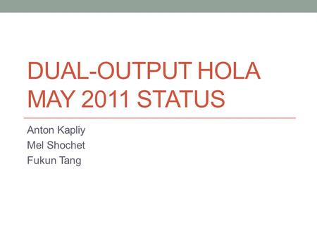 DUAL-OUTPUT HOLA MAY 2011 STATUS Anton Kapliy Mel Shochet Fukun Tang.