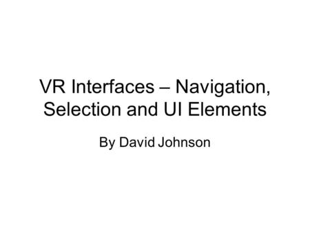 VR Interfaces – Navigation, Selection and UI Elements By David Johnson.