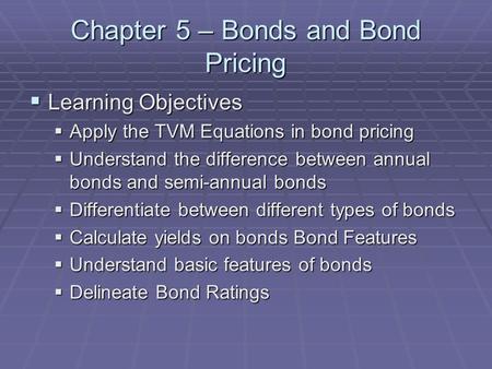 Chapter 5 – Bonds and Bond Pricing  Learning Objectives  Apply the TVM Equations in bond pricing  Understand the difference between annual bonds and.
