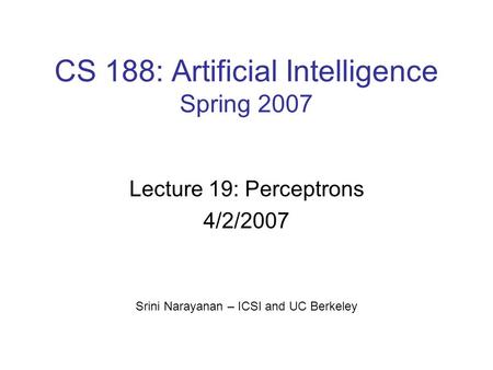 CS 188: Artificial Intelligence Spring 2007 Lecture 19: Perceptrons 4/2/2007 Srini Narayanan – ICSI and UC Berkeley.