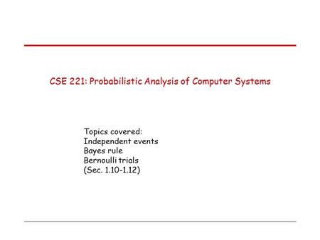 CSE 221: Probabilistic Analysis of Computer Systems Topics covered: Independent events Bayes rule Bernoulli trials (Sec. 1.10-1.12)