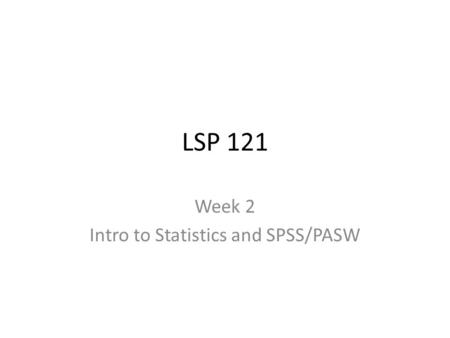 LSP 121 Week 2 Intro to Statistics and SPSS/PASW.