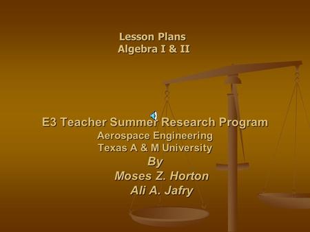 E3 Teacher Summer Research Program Aerospace Engineering Texas A & M University By Moses Z. Horton Ali A. Jafry Lesson Plans Algebra I & II.