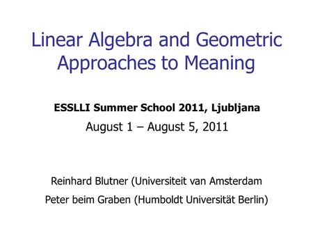 1 Linear Algebra and Geometric Approaches to Meaning Reinhard Blutner (Universiteit van Amsterdam Peter beim Graben (Humboldt Universität Berlin) ESSLLI.