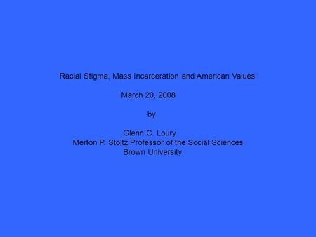 Racial Stigma, Mass Incarceration and American Values March 20, 2008 by Glenn C. Loury Merton P. Stoltz Professor of the Social Sciences Brown University.