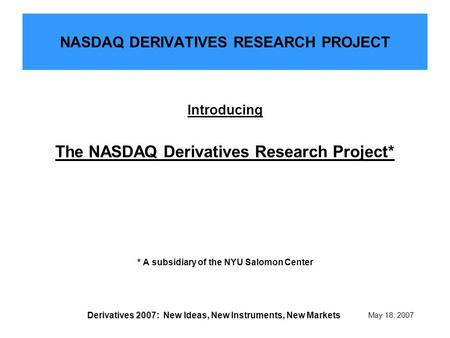 May 18, 2007 Derivatives 2007: New Ideas, New Instruments, New Markets NASDAQ DERIVATIVES RESEARCH PROJECT Introducing The NASDAQ Derivatives Research.