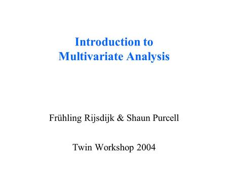 Introduction to Multivariate Analysis Frühling Rijsdijk & Shaun Purcell Twin Workshop 2004.