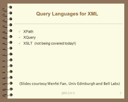 QSX (LN 3)1 Query Languages for XML XPath XQuery XSLT (not being covered today!) (Slides courtesy Wenfei Fan, Univ Edinburgh and Bell Labs)