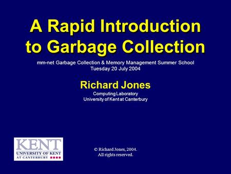 © Richard Jones, Eric Jul, 1999-2004mmnet GC & MM Summer School, 20-21 July 20041 A Rapid Introduction to Garbage Collection Richard Jones Computing Laboratory.