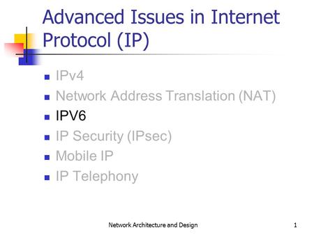 1 Network Architecture and Design Advanced Issues in Internet Protocol (IP) IPv4 Network Address Translation (NAT) IPV6 IP Security (IPsec) Mobile IP IP.