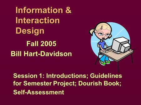 Information & Interaction Design Fall 2005 Bill Hart-Davidson Session 1: Introductions; Guidelines for Semester Project; Dourish Book; Self-Assessment.
