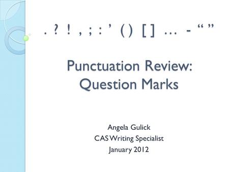 . ? !, ; : ’ ( ) [ ] … - “ ” Punctuation Review: Question Marks Angela Gulick CAS Writing Specialist January 2012.