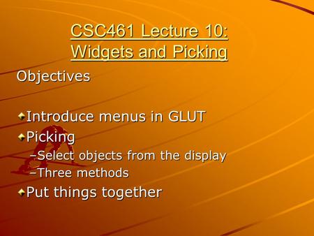 CSC461 Lecture 10: Widgets and Picking Objectives Introduce menus in GLUT Picking –Select objects from the display –Three methods Put things together.