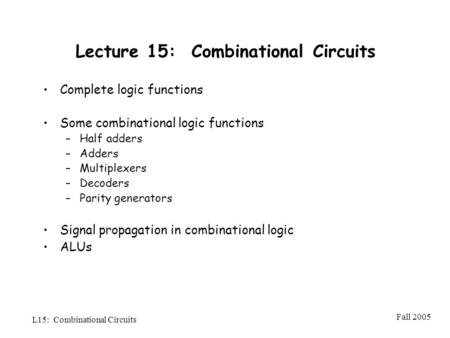 Fall 2005 L15: Combinational Circuits Lecture 15: Combinational Circuits Complete logic functions Some combinational logic functions –Half adders –Adders.