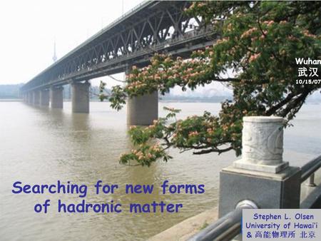Searching for new forms of hadronic matter Stephen L. Olsen University of Hawai’i & 高能物理所 北京 Wuhan 武汉 10/15/07.