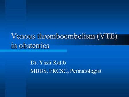 Venous thromboembolism (VTE) in obstetrics Dr. Yasir Katib MBBS, FRCSC, Perinatologist.