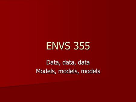 ENVS 355 Data, data, data Models, models, models.