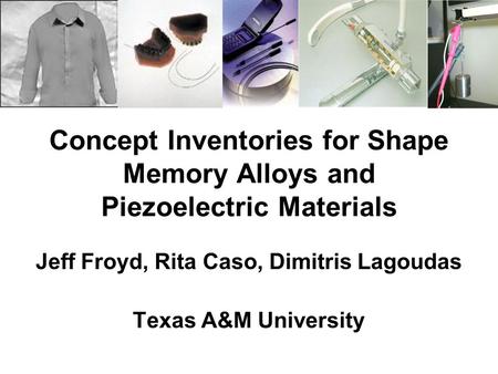 Concept Inventories for Shape Memory Alloys and Piezoelectric Materials Jeff Froyd, Rita Caso, Dimitris Lagoudas Texas A&M University.
