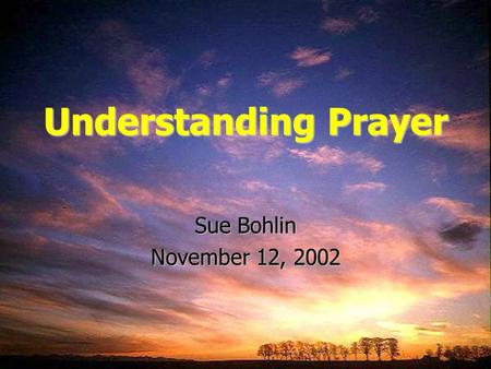 Understanding Prayer Sue Bohlin November 12, 2002.