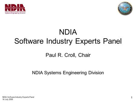 NDIA Software Industry Experts Panel 14 July 2008 1 NDIA Software Industry Experts Panel Paul R. Croll, Chair NDIA Systems Engineering Division.