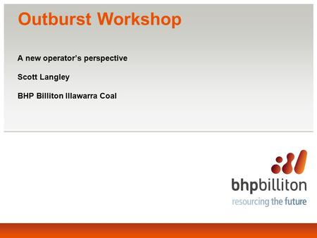 Outburst Workshop A new operator’s perspective Scott Langley BHP Billiton Illawarra Coal.
