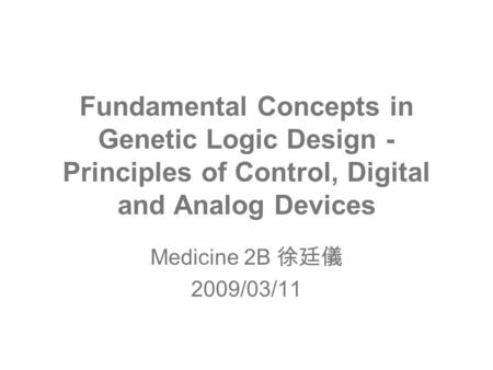 Fundamental Concepts in Genetic Logic Design - Principles of Control, Digital and Analog Devices Medicine 2B 徐廷儀 2009/03/11.