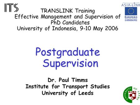 TRANSLINK Training Effective Management and Supervision of PhD Candidates University of Indonesia, 9-10 May 2006 Postgraduate Supervision Dr. Paul Timms.