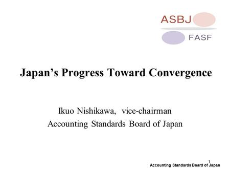 Accounting Standards Board of Japan 1 Japan’s Progress Toward Convergence Ikuo Nishikawa, vice-chairman Accounting Standards Board of Japan.