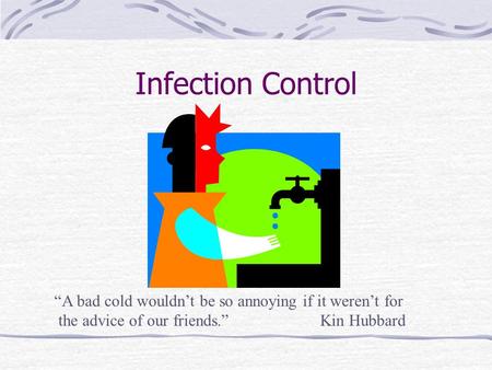 Infection Control “A bad cold wouldn’t be so annoying if it weren’t for the advice of our friends.” Kin Hubbard.