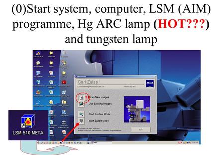 (0)Start system, computer, LSM (AIM) programme, Hg ARC lamp (HOT???) and tungsten lamp !!