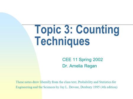 Topic 3: Counting Techniques CEE 11 Spring 2002 Dr. Amelia Regan These notes draw liberally from the class text, Probability and Statistics for Engineering.