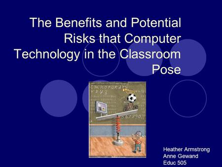 The Benefits and Potential Risks that Computer Technology in the Classroom Pose Heather Armstrong Anne Gewand Educ 505.