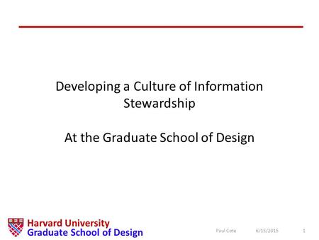 6/15/2015Paul Cote1 Harvard University Graduate School of Design Developing a Culture of Information Stewardship At the Graduate School of Design.