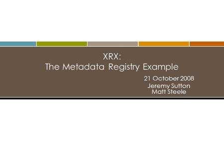 XRX: The Metadata Registry Example 21 October 2008 Jeremy Sutton Matt Steele.