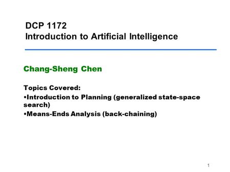 1 DCP 1172 Introduction to Artificial Intelligence Chang-Sheng Chen Topics Covered: Introduction to Planning (generalized state-space search) Means-Ends.