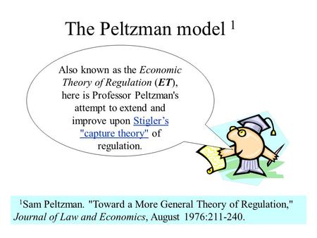 The Peltzman model 1 1 Sam Peltzman. Toward a More General Theory of Regulation, Journal of Law and Economics, August 1976:211-240. Also known as the.
