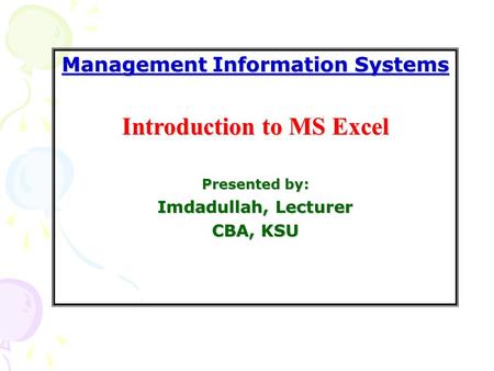 Management Information Systems Introduction to MS Excel Presented by: Imdadullah, Lecturer CBA, KSU.