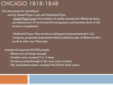 CHICAGO 1818-1848 -The Movement for Statehood -Led by Daniel Pope Cook and Nathaniel Pope -Daniel Pope Cook: First auditor of public accounts for Illinois.