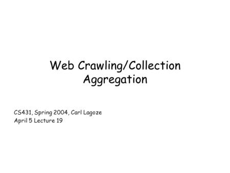 Web Crawling/Collection Aggregation CS431, Spring 2004, Carl Lagoze April 5 Lecture 19.