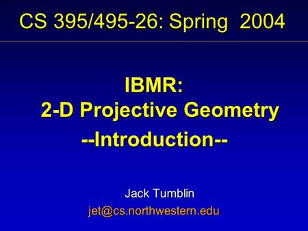 CS 395/495-26: Spring 2004 IBMR: 2-D Projective Geometry --Introduction-- Jack Tumblin